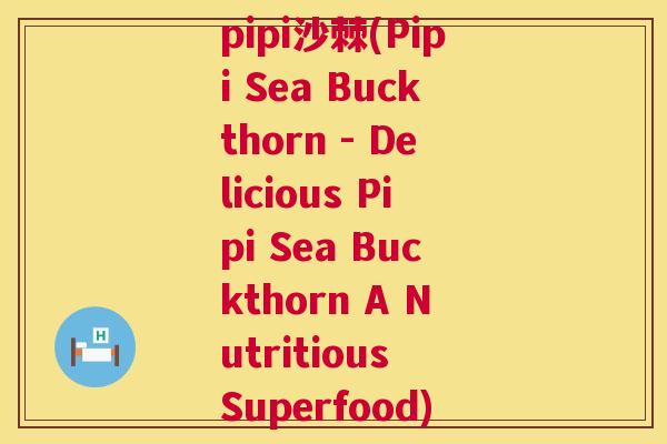 pipi沙棘(Pipi Sea Buckthorn - Delicious Pipi Sea Buckthorn A Nutritious Superfood)