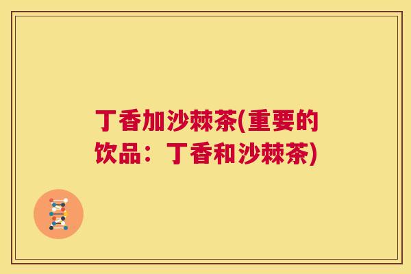 丁香加沙棘茶(重要的饮品：丁香和沙棘茶)