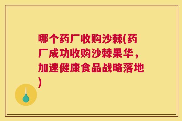 哪个药厂收购沙棘(药厂成功收购沙棘果华，加速健康食品战略落地)