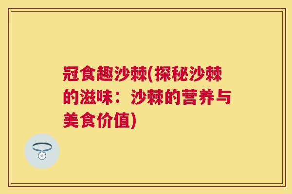 冠食趣沙棘(探秘沙棘的滋味：沙棘的营养与美食价值)
