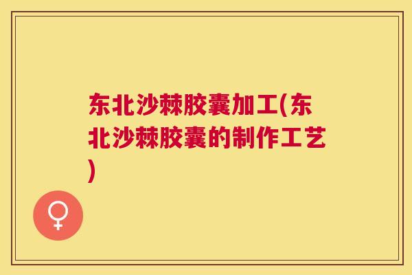 东北沙棘胶囊加工(东北沙棘胶囊的制作工艺)