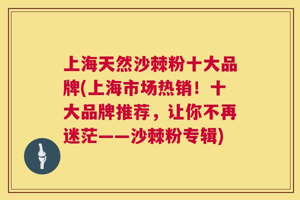 上海天然沙棘粉十大品牌(上海市场热销！十大品牌推荐，让你不再迷茫——沙棘粉专辑)