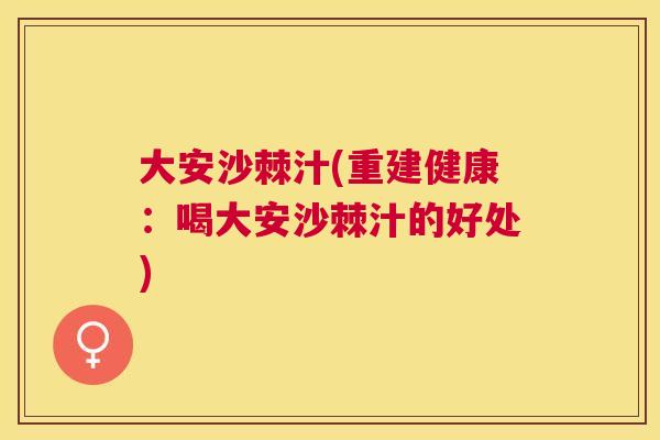 大安沙棘汁(重建健康：喝大安沙棘汁的好处)