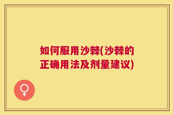 如何服用沙棘(沙棘的正确用法及剂量建议) 如何服用沙棘(沙棘的正确用法及剂量建议)