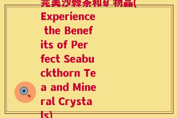 完美沙棘茶和矿物晶(Experience the Benefits of Perfect Seabuckthorn Tea and Mineral Crystals)