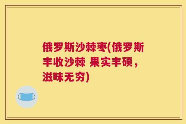 俄罗斯沙棘枣(俄罗斯丰收沙棘 果实丰硕，滋味无穷)