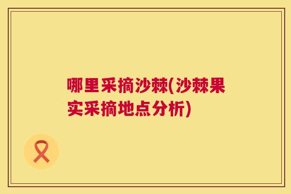 哪里采摘沙棘(沙棘果实采摘地点分析)
