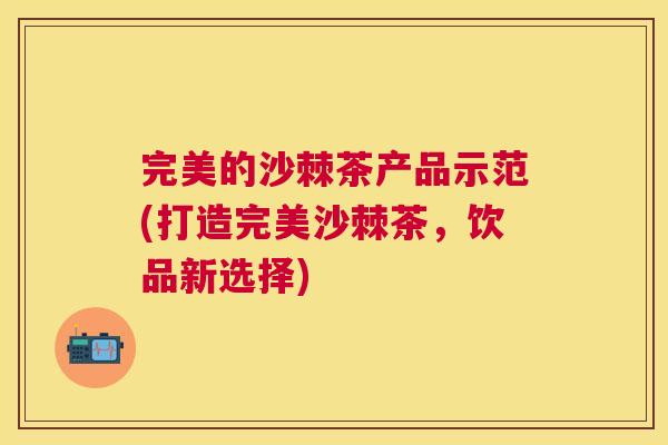 完美的沙棘茶产品示范(打造完美沙棘茶，饮品新选择)