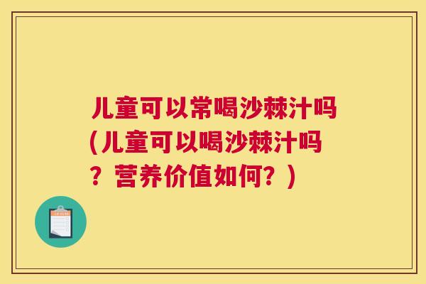 儿童可以常喝沙棘汁吗(儿童可以喝沙棘汁吗？营养价值如何？)