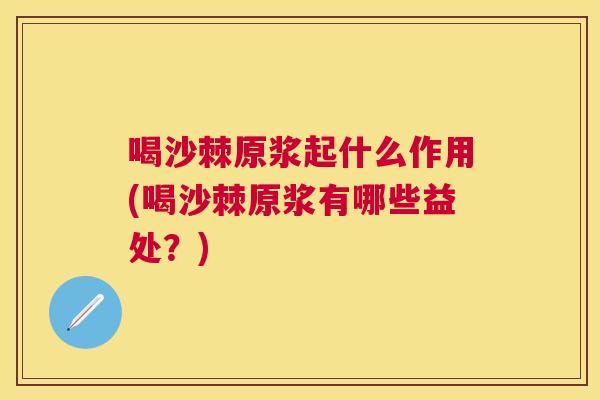 喝沙棘原浆起什么作用(喝沙棘原浆有哪些益处？)