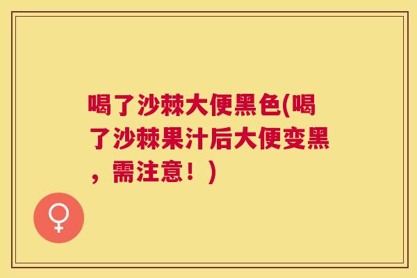 喝了沙棘大便黑色(喝了沙棘果汁后大便变黑，需注意！)