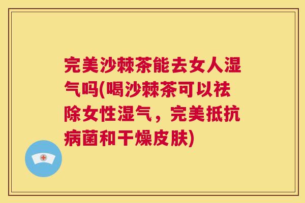 完美沙棘茶能去女人湿气吗(喝沙棘茶可以祛除女性湿气，完美抵抗病菌和干燥皮肤)