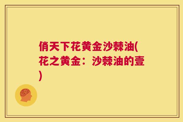 俏天下花黄金沙棘油(花之黄金：沙棘油的壹)