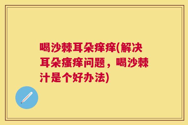 喝沙棘耳朵痒痒(解决耳朵瘙痒问题，喝沙棘汁是个好办法)