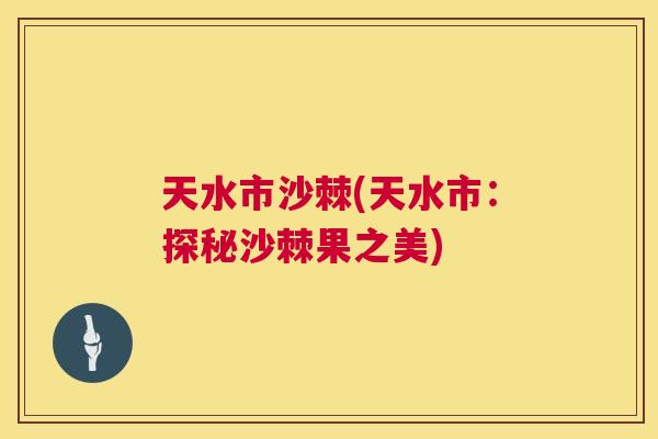 天水市沙棘(天水市:探秘沙棘果之美) 天水市沙棘(天水市:探秘沙棘果之美)