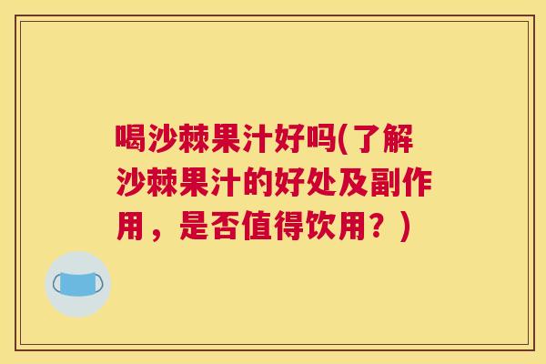 喝沙棘果汁好吗(了解沙棘果汁的好处及副作用，是否值得饮用？)