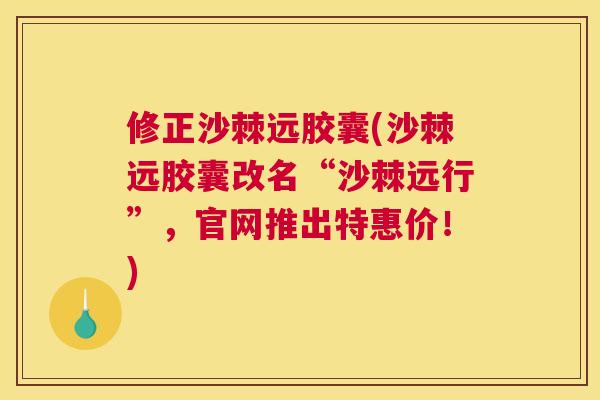 修正沙棘远胶囊(沙棘远胶囊改名“沙棘远行”，官网推出特惠价！)