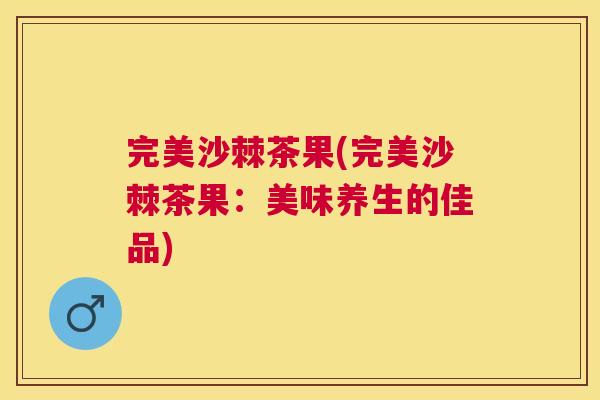 完美沙棘茶果(完美沙棘茶果：美味养生的佳品)