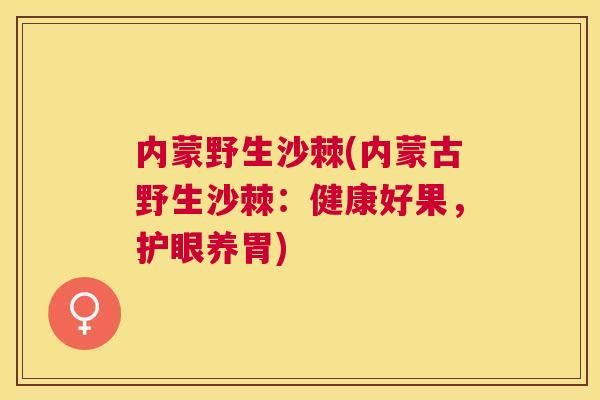 内蒙野生沙棘(内蒙古野生沙棘：健康好果，护眼养胃)