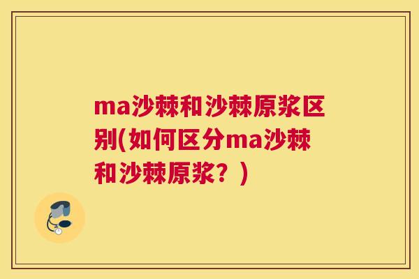 ma沙棘和沙棘原浆区别(如何区分ma沙棘和沙棘原浆？)