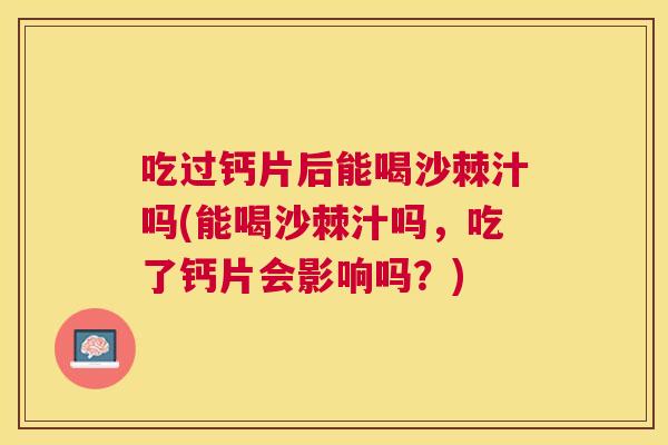 吃过钙片后能喝沙棘汁吗(能喝沙棘汁吗，吃了钙片会影响吗？)