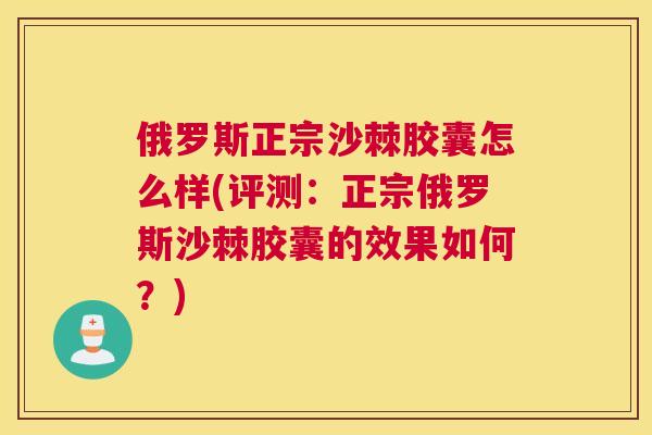 俄罗斯正宗沙棘胶囊怎么样(评测：正宗俄罗斯沙棘胶囊的效果如何？)