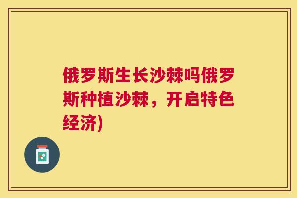 俄罗斯生长沙棘吗俄罗斯种植沙棘，开启特色经济)
