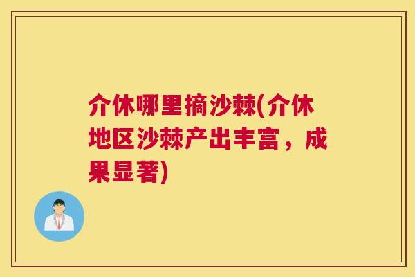 介休哪里摘沙棘(介休地区沙棘产出丰富，成果显著)