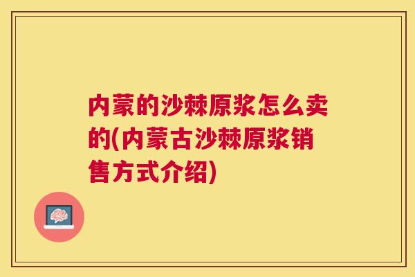 内蒙的沙棘原浆怎么卖的(内蒙古沙棘原浆销售方式介绍)