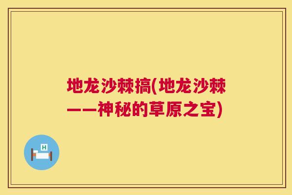 地龙沙棘搞(地龙沙棘——神秘的草原之宝)