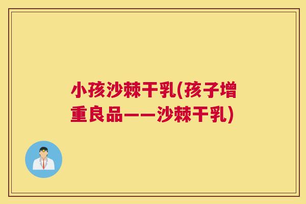 小孩沙棘干乳(孩子增重良品——沙棘干乳)