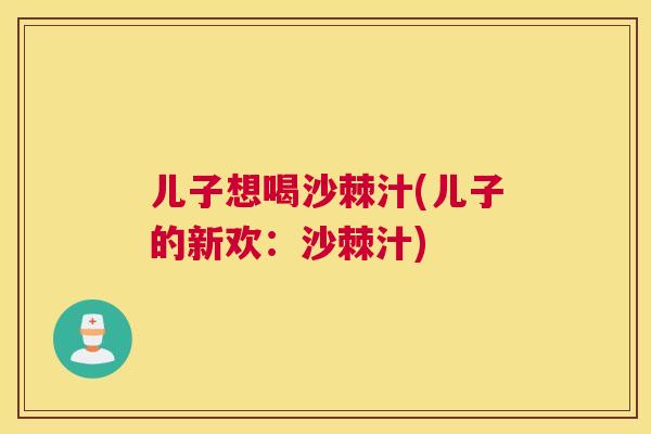 儿子想喝沙棘汁(儿子的新欢：沙棘汁)