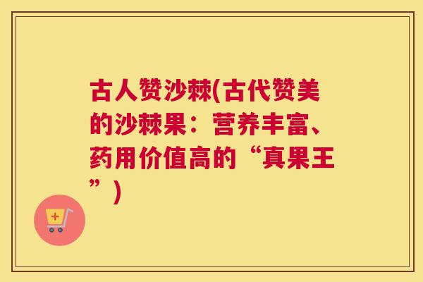 古人赞沙棘(古代赞美的沙棘果：营养丰富、药用价值高的“真果王”)