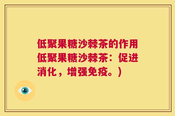 低聚果糖沙棘茶的作用低聚果糖沙棘茶：促进消化，增强免疫。)