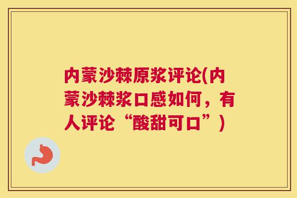 内蒙沙棘原浆评论(内蒙沙棘浆口感如何，有人评论“酸甜可口”)