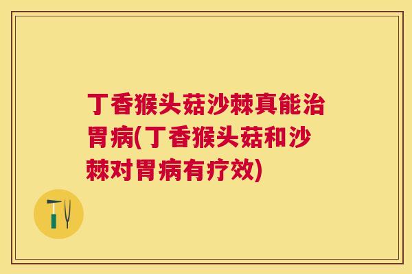 丁香猴头菇沙棘真能治胃病(丁香猴头菇和沙棘对胃病有疗效)