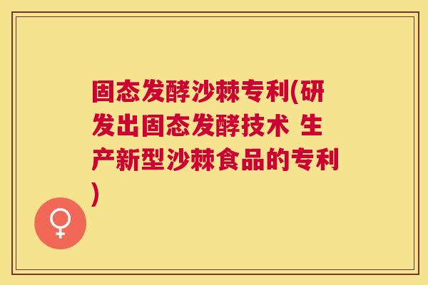 固态发酵沙棘专利(研发出固态发酵技术 生产新型沙棘食品的专利)