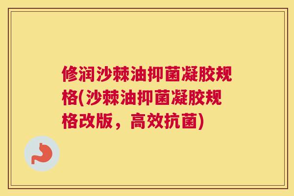 修润沙棘油抑菌凝胶规格(沙棘油抑菌凝胶规格改版，高效抗菌)