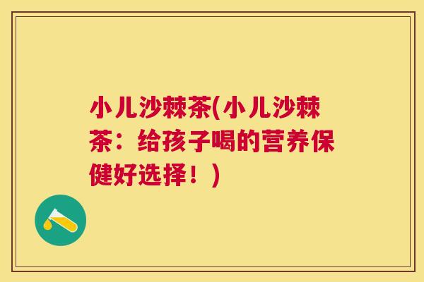 小儿沙棘茶(小儿沙棘茶：给孩子喝的营养保健好选择！)