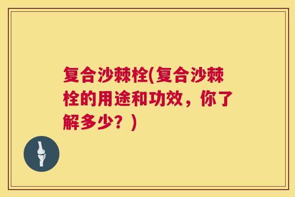 复合沙棘栓(复合沙棘栓的用途和功效，你了解多少？)