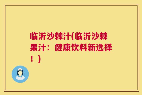 临沂沙棘汁(临沂沙棘果汁：健康饮料新选择！)