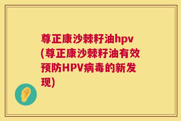 尊正康沙棘籽油hpv(尊正康沙棘籽油有效预防HPV病毒的新发现)