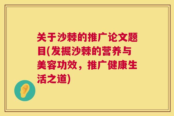 关于沙棘的推广论文题目(发掘沙棘的营养与美容功效，推广健康生活之道)