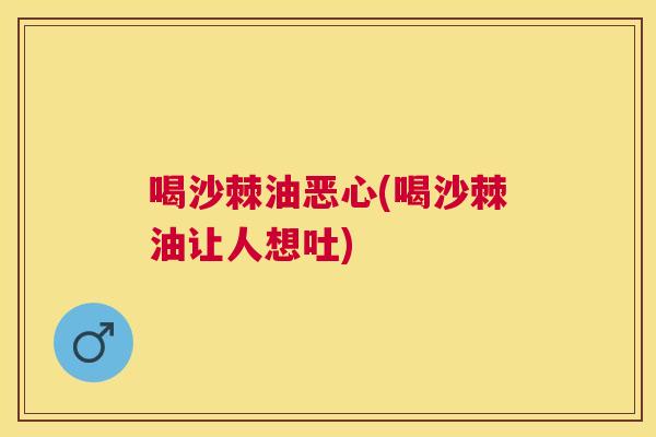 喝沙棘油恶心(喝沙棘油让人想吐)