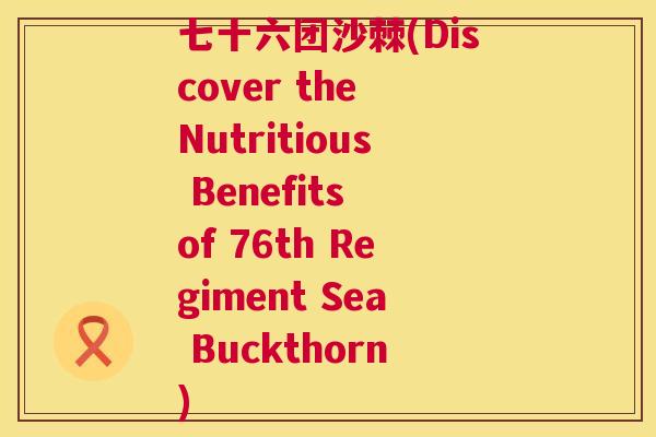 七十六团沙棘(Discover the Nutritious Benefits of 76th Regiment Sea Buckthorn)