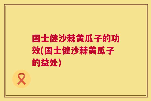 国士健沙棘黄瓜子的功效(国士健沙棘黄瓜子的益处)