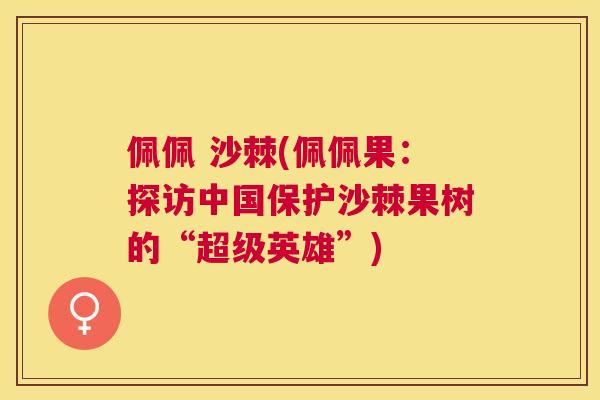 佩佩 沙棘(佩佩果：探访中国保护沙棘果树的“超级英雄”)