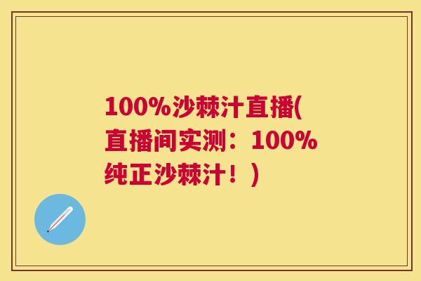 100%沙棘汁直播(直播间实测：100%纯正沙棘汁！)