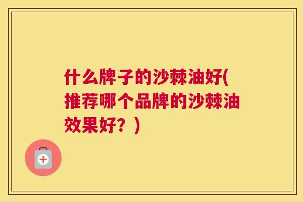 什么牌子的沙棘油好(推荐哪个品牌的沙棘油效果好？)