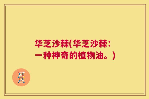 华芝沙棘(华芝沙棘：一种神奇的植物油。)